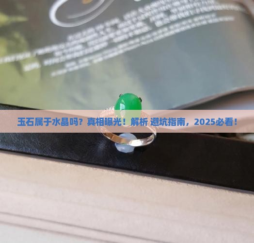 玉石属于水晶吗？真相曝光！解析+避坑指南，2025必看！