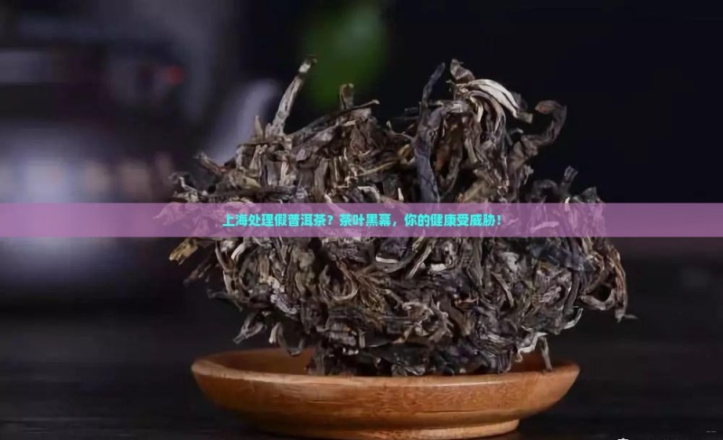 上海处理假普洱茶？茶叶黑幕，你的健康受威胁！
