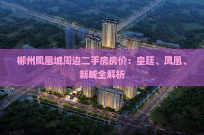 郴州凤凰城周边二手房房价：皇廷、凤凰、新城全解析